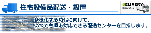 住宅設備品配送・設置　多様化する時代に向けて、いつでも順応対応できる配送センターを目指します