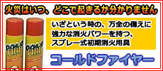 火災はいつ、どこで起きるか分かりません。いざという時の万全の備えに、強力な消火パワーを持つ、初期消火用具　コールドファイヤー